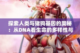 探索人类与猪狗基因的奥秘：从DNA看生命的多样性与联系