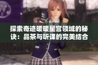 探索奇迹暖暖星宫领域的秘诀：品茶与听课的完美结合攻略解析