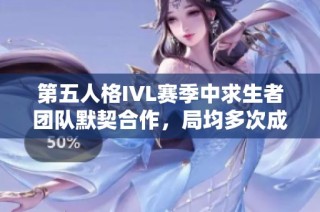 第五人格IVL赛季中求生者团队默契合作，局均多次成功逃生彰显强大实力