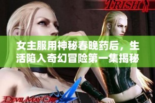 女主服用神秘春晚药后，生活陷入奇幻冒险第一集揭秘