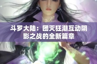 斗罗大陆：团灭狂潮互动阴影之战的全新篇章