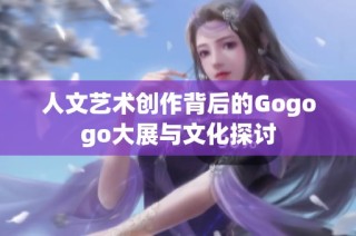 人文艺术创作背后的Gogogo大展与文化探讨