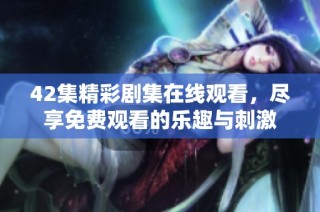 42集精彩剧集在线观看，尽享免费观看的乐趣与刺激