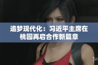 追梦现代化：习近平主席在桃园再启合作新篇章