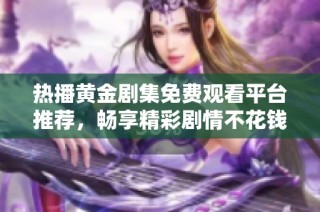 热播黄金剧集免费观看平台推荐，畅享精彩剧情不花钱