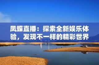 凤蝶直播：探索全新娱乐体验，发现不一样的精彩世界