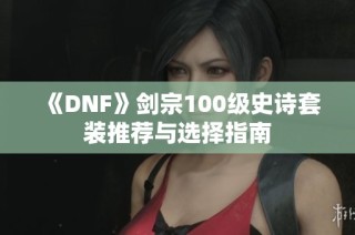 《DNF》剑宗100级史诗套装推荐与选择指南