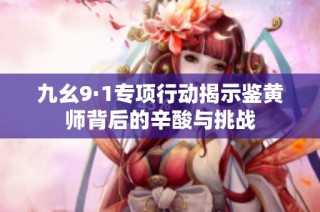 九幺9·1专项行动揭示鉴黄师背后的辛酸与挑战