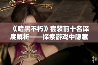 《暗黑不朽》套装前十名深度解析——探索游戏中隐藏的强大力量与策略技巧