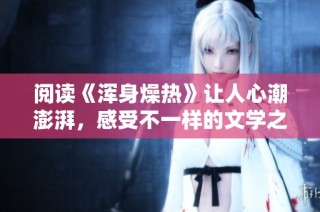 阅读《浑身燥热》让人心潮澎湃，感受不一样的文学之旅