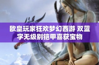 欧皇玩家狂欢梦幻西游 双蓝字无级别铠甲喜获宝物