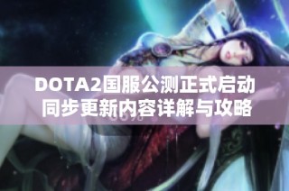 DOTA2国服公测正式启动 同步更新内容详解与攻略分享