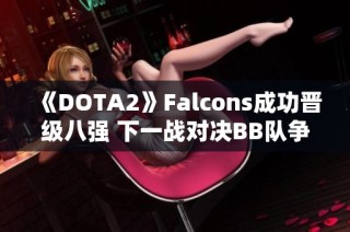 《DOTA2》Falcons成功晋级八强 下一战对决BB队争夺生存机会