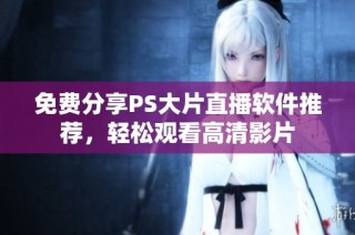 免费分享PS大片直播软件推荐，轻松观看高清影片