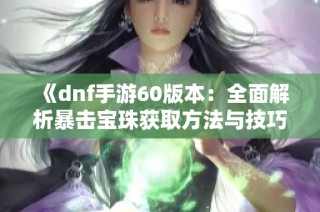 《dnf手游60版本：全面解析暴击宝珠获取方法与技巧》