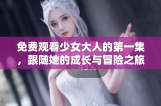 免费观看少女大人的第一集，跟随她的成长与冒险之旅！