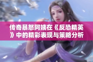 传奇暴怒阿姨在《反恐精英》中的精彩表现与策略分析