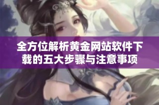 全方位解析黄金网站软件下载的五大步骤与注意事项