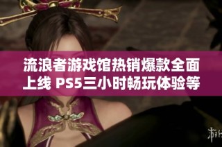 流浪者游戏馆热销爆款全面上线 PS5三小时畅玩体验等你来尝试