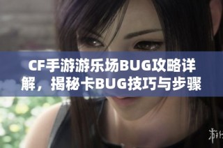 CF手游游乐场BUG攻略详解，揭秘卡BUG技巧与步骤