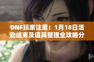 DNF玩家注意：1月18日活动结束及道具整理全攻略分享