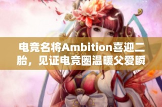 电竞名将Ambition喜迎二胎，见证电竞圈温暖父爱瞬间