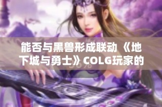 能否与黑兽形成联动 《地下城与勇士》COLG玩家的精彩探索