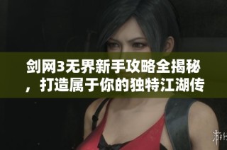 剑网3无界新手攻略全揭秘，打造属于你的独特江湖传奇之旅！