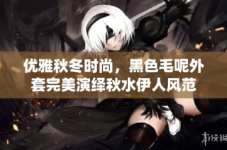 优雅秋冬时尚，黑色毛呢外套完美演绎秋水伊人风范