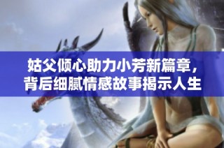 姑父倾心助力小芳新篇章，背后细腻情感故事揭示人生真谛