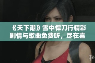 《天下潮》雪中悍刀行精彩剧情与歌曲免费听，尽在喜马拉雅平台