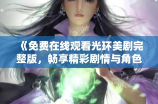 《免费在线观看光环美剧完整版，畅享精彩剧情与角色》