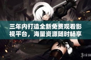 三年内打造全新免费观看影视平台，海量资源随时畅享