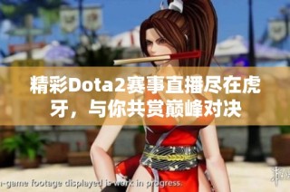 精彩Dota2赛事直播尽在虎牙，与你共赏巅峰对决