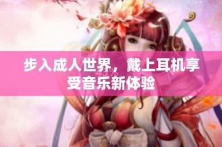 步入成人世界，戴上耳机享受音乐新体验