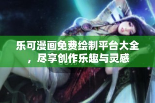 乐可漫画免费绘制平台大全，尽享创作乐趣与灵感