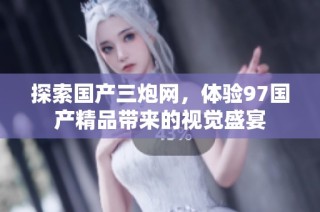 探索国产三炮网，体验97国产精品带来的视觉盛宴