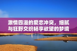 激情四溢的爱恋冲突，细腻与狂野交织畅享欲望的梦境