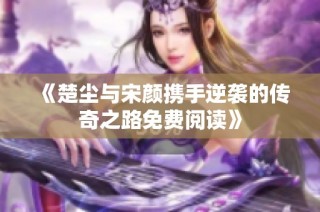 《楚尘与宋颜携手逆袭的传奇之路免费阅读》