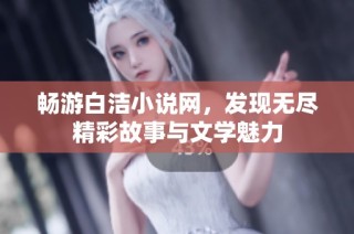 畅游白洁小说网，发现无尽精彩故事与文学魅力