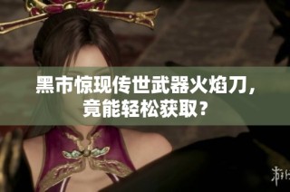 黑市惊现传世武器火焰刀，竟能轻松获取？