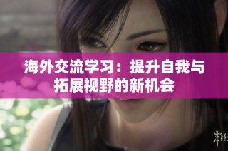 海外交流学习：提升自我与拓展视野的新机会