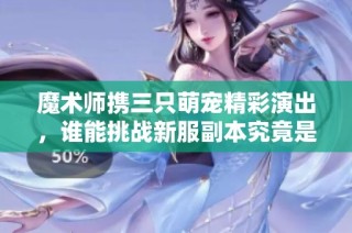 魔术师携三只萌宠精彩演出，谁能挑战新服副本究竟是谁惹谁了