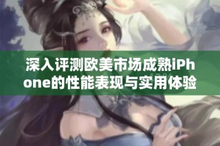 深入评测欧美市场成熟iPhone的性能表现与实用体验