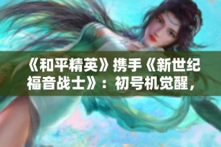 《和平精英》携手《新世纪福音战士》：初号机觉醒，全新守护之旅开启