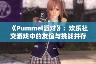 《Pummel派对》：欢乐社交游戏中的友谊与挑战并存
