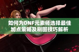 如何为DNF元素师选择最佳加点策略及刷图技巧解析