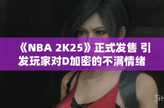 《NBA 2K25》正式发售 引发玩家对D加密的不满情绪