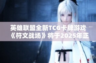 英雄联盟全新TCG卡牌游戏《符文战场》将于2025年正式发布