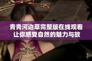 青青河边草完整版在线观看 让你感受自然的魅力与故事